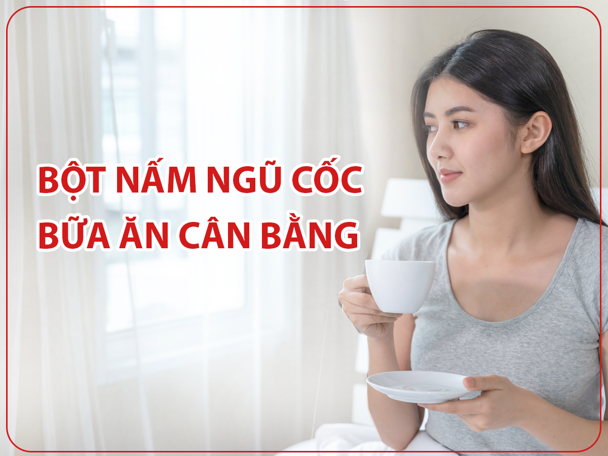 BỘT NẤM NGŨ CỐC - BỮA ĂN CÂN BẰNG HÀNG NGÀY